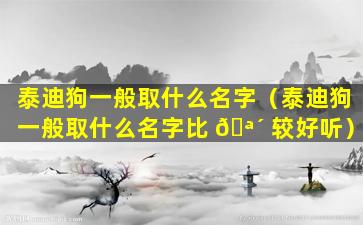 泰迪狗一般取什么名字（泰迪狗一般取什么名字比 🪴 较好听）